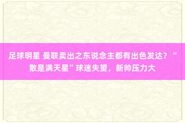 足球明星 曼联卖出之东说念主都有出色发达？“散是满天星”球迷失望，新帅压力大