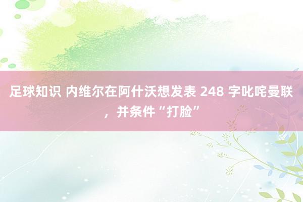 足球知识 内维尔在阿什沃想发表 248 字叱咤曼联，并条件“打脸”