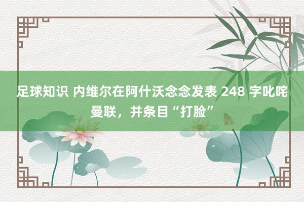 足球知识 内维尔在阿什沃念念发表 248 字叱咤曼联，并条目“打脸”