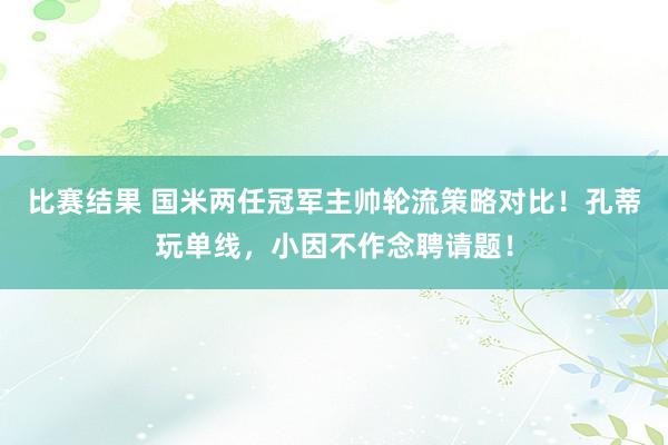 比赛结果 国米两任冠军主帅轮流策略对比！孔蒂玩单线，小因不作念聘请题！