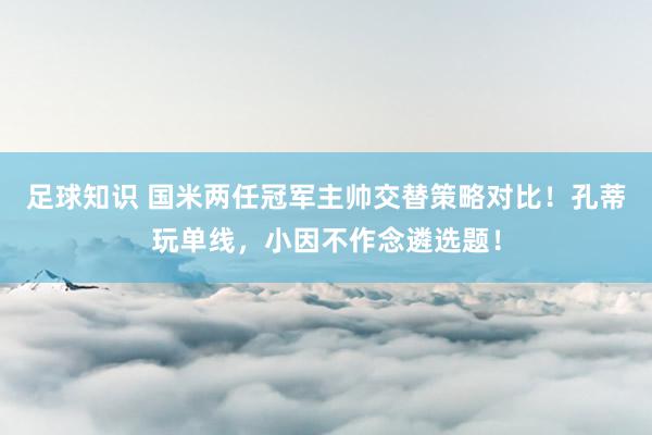 足球知识 国米两任冠军主帅交替策略对比！孔蒂玩单线，小因不作念遴选题！