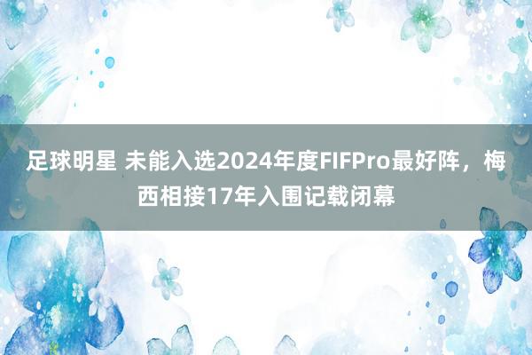 足球明星 未能入选2024年度FIFPro最好阵，梅西相接17年入围记载闭幕