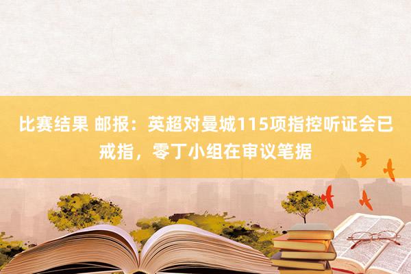 比赛结果 邮报：英超对曼城115项指控听证会已戒指，零丁小组在审议笔据